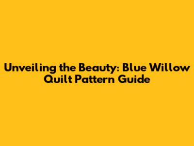 Unveiling the Beauty: Blue Willow Quilt Pattern Guide