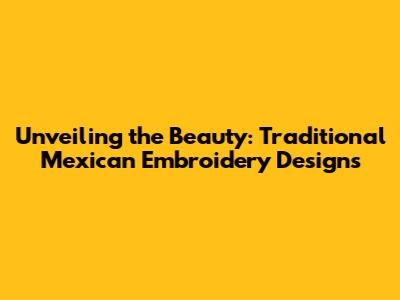 Unveiling the Beauty: Traditional Mexican Embroidery Designs