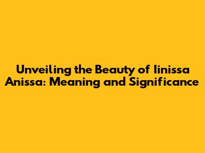 Unveiling the Beauty of Iinissa Anissa: Meaning and Significance