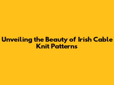 Unveiling the Beauty of Irish Cable Knit Patterns