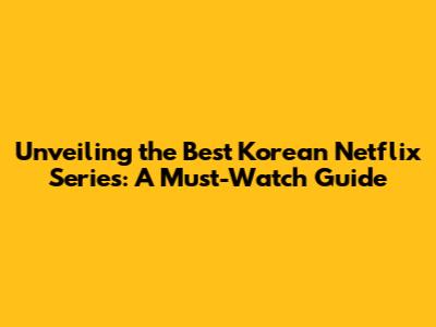 Unveiling the Best Korean Netflix Series: A Must-Watch Guide