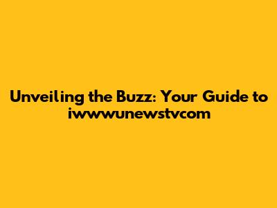 Unveiling the Buzz: Your Guide to iwwwunewstvcom