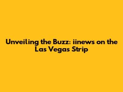 Unveiling the Buzz: iinews on the Las Vegas Strip