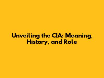 Unveiling the CIA: Meaning, History, and Role