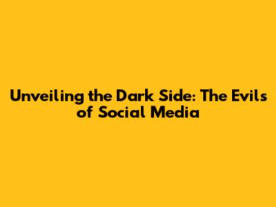 Unveiling the Dark Side: The Evils of Social Media