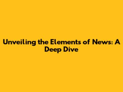 Unveiling the Elements of News: A Deep Dive