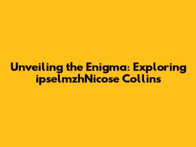 Unveiling the Enigma: Exploring ipselmzhNicose Collins
