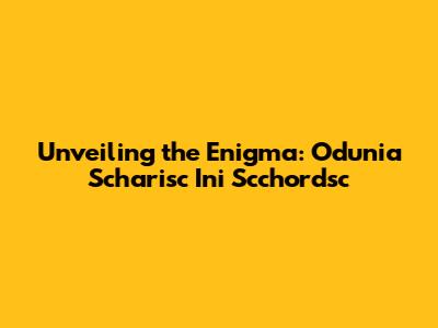 Unveiling the Enigma: Odunia Scharisc Ini Scchordsc