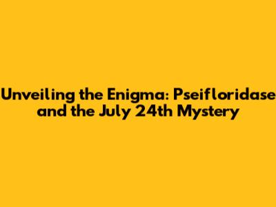 Unveiling the Enigma: Pseifloridase and the July 24th Mystery