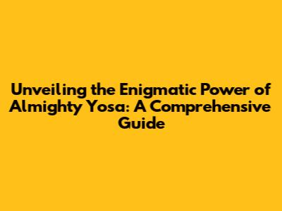 Unveiling the Enigmatic Power of Almighty Yosa: A Comprehensive Guide