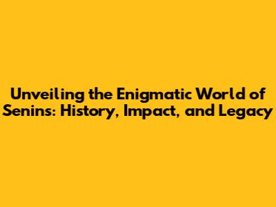 Unveiling the Enigmatic World of Senins: History, Impact, and Legacy
