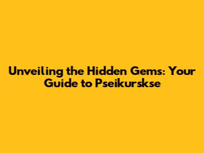 Unveiling the Hidden Gems: Your Guide to Pseikurskse