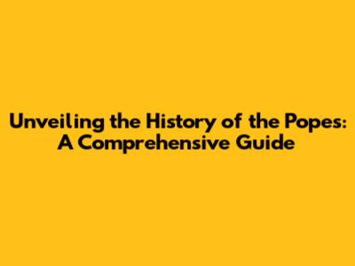 Unveiling the History of the Popes: A Comprehensive Guide