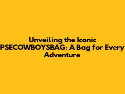 Unveiling the Iconic PSECOWBOYSBAG: A Bag for Every Adventure
