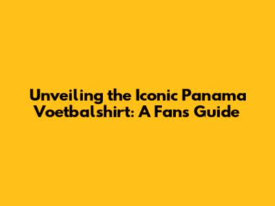Unveiling the Iconic Panama Voetbalshirt: A Fan's Guide