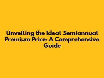 Unveiling the Ideal Semiannual Premium Price: A Comprehensive Guide