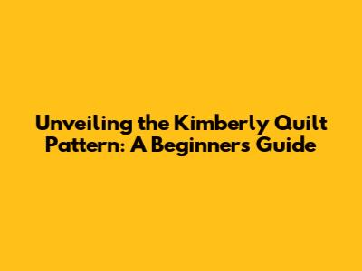 Unveiling the Kimberly Quilt Pattern: A Beginner's Guide