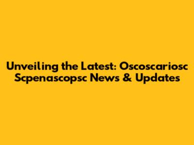 Unveiling the Latest: Oscoscariosc Scpenascopsc News & Updates