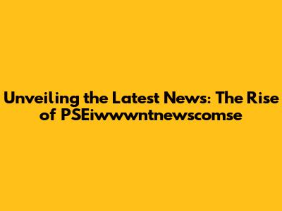 Unveiling the Latest News: The Rise of PSEiwwwntnewscomse