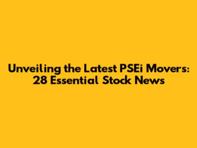 Unveiling the Latest PSEi Movers: 28 Essential Stock News