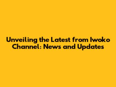 Unveiling the Latest from Iwoko Channel: News and Updates