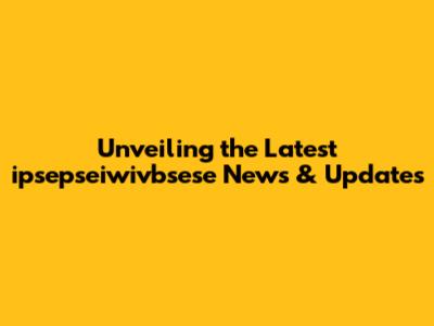 Unveiling the Latest ipsepseiwivbsese News & Updates