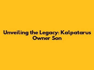 Unveiling the Legacy: Kalpataru's Owner Son