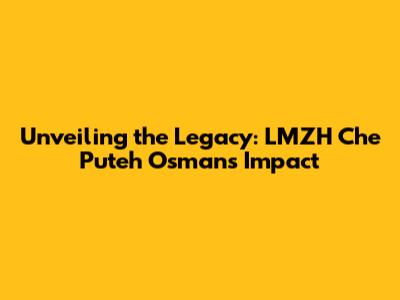 Unveiling the Legacy: LMZH Che Puteh Osman's Impact