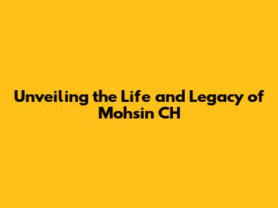 Unveiling the Life and Legacy of Mohsin CH