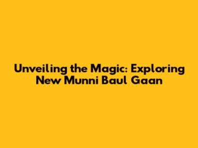 Unveiling the Magic: Exploring New Munni Baul Gaan