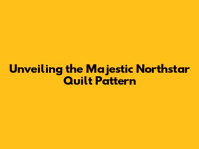 Unveiling the Majestic Northstar Quilt Pattern