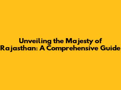 Unveiling the Majesty of Rajasthan: A Comprehensive Guide