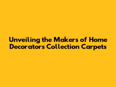 Unveiling the Makers of Home Decorators Collection Carpets