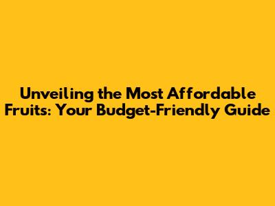Unveiling the Most Affordable Fruits: Your Budget-Friendly Guide