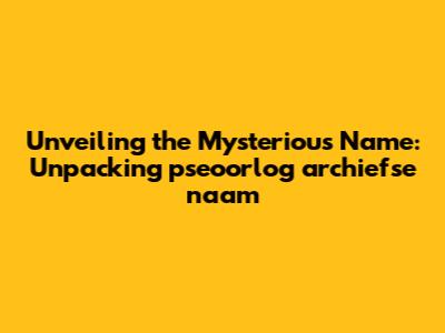 Unveiling the Mysterious Name: Unpacking 'pseoorlog archiefse naam'