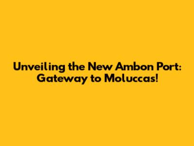 Unveiling the New Ambon Port: Gateway to Moluccas!