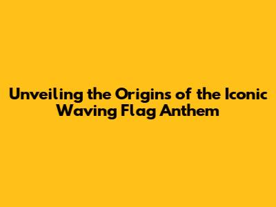 Unveiling the Origins of the Iconic 'Waving Flag' Anthem
