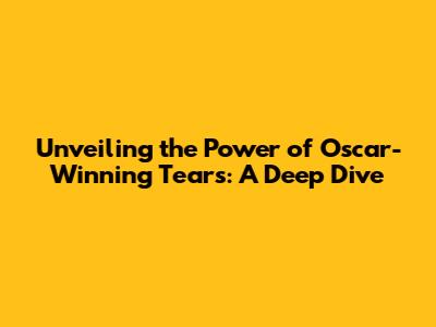 Unveiling the Power of Oscar-Winning Tears: A Deep Dive