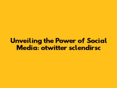 Unveiling the Power of Social Media: otwitter sclendirsc
