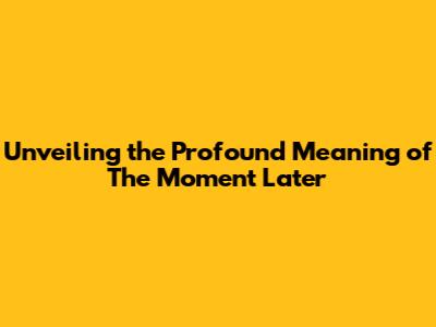 Unveiling the Profound Meaning of 'The Moment Later'