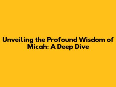 Unveiling the Profound Wisdom of Micah: A Deep Dive