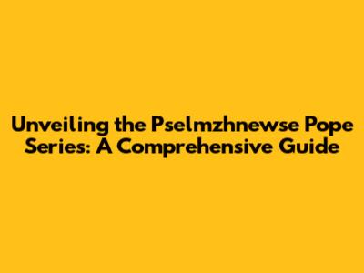 Unveiling the Pselmzhnewse Pope Series: A Comprehensive Guide