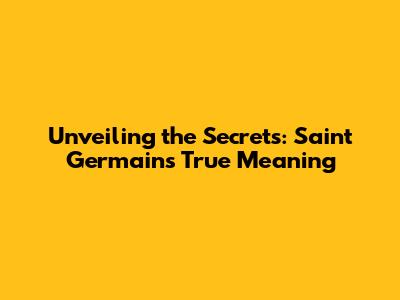 Unveiling the Secrets: Saint Germain's True Meaning