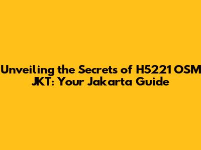 Unveiling the Secrets of H5221 OSM JKT: Your Jakarta Guide