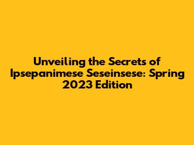 Unveiling the Secrets of Ipsepanimese Seseinsese: Spring 2023 Edition