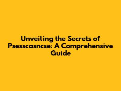 Unveiling the Secrets of Psesscasncse: A Comprehensive Guide