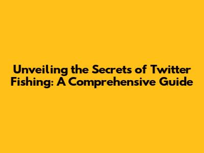 Unveiling the Secrets of Twitter Fishing: A Comprehensive Guide
