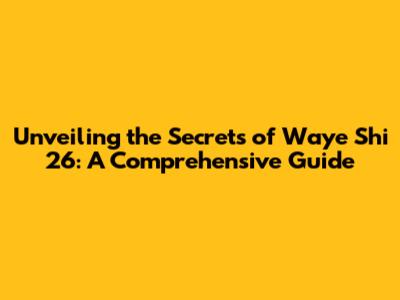 Unveiling the Secrets of Waye Shi 26: A Comprehensive Guide