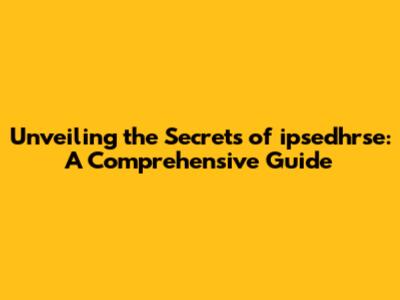 Unveiling the Secrets of ipsedhrse: A Comprehensive Guide