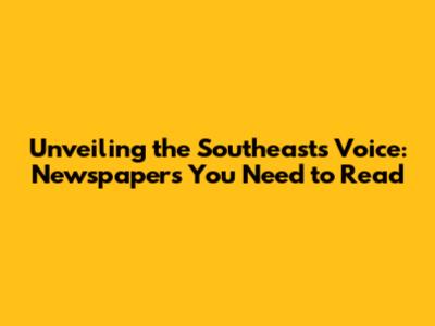 Unveiling the Southeast's Voice: Newspapers You Need to Read